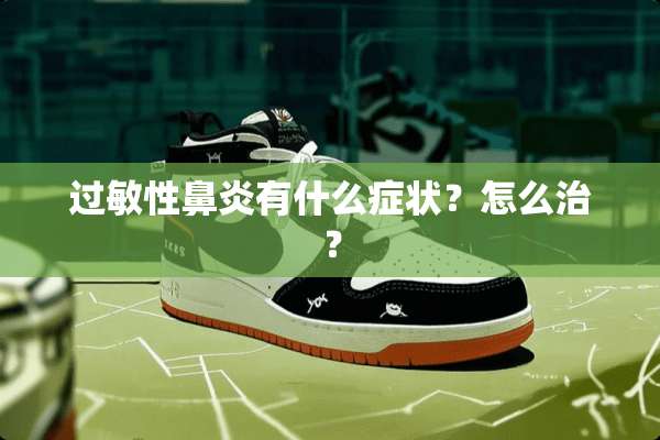 过敏性鼻炎有什么症状？怎么治？