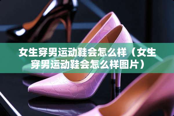 女生穿男运动鞋会怎么样（女生穿男运动鞋会怎么样图片）