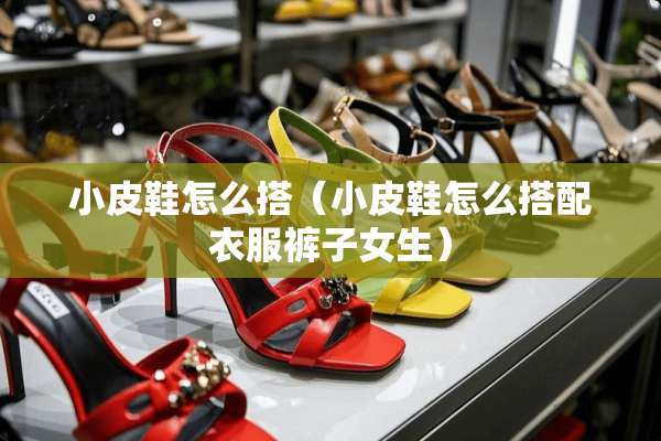 小皮鞋怎么搭（小皮鞋怎么搭配衣服裤子女生）