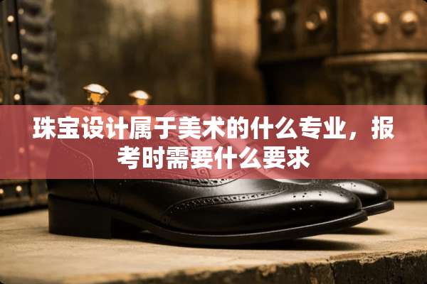 珠宝设计属于美术的什么专业，报考时需要什么要求