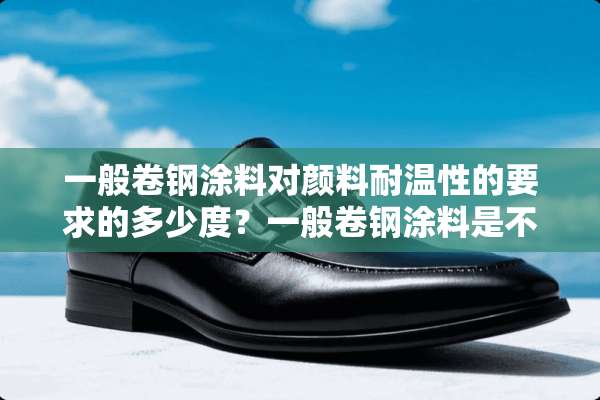一般卷钢涂料对颜料耐温性的要求的多少度？一般卷钢涂料是不是溶剂型体系？