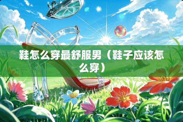 鞋怎么穿最舒服男（鞋子应该怎么穿）
