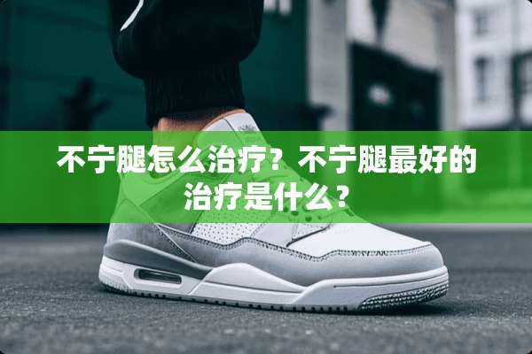 不宁腿怎么治疗？不宁腿最好的治疗是什么？