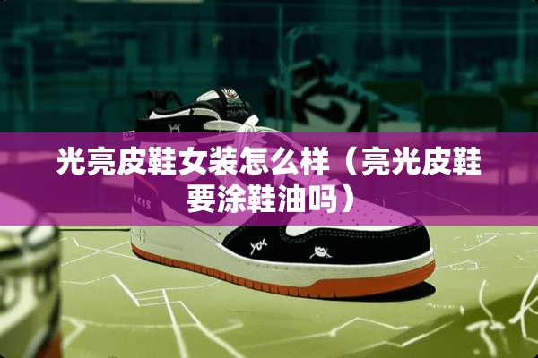 光亮皮鞋女装怎么样（亮光皮鞋要涂鞋油吗）