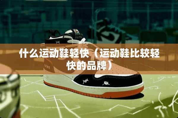 什么运动鞋轻快（运动鞋比较轻快的品牌）
