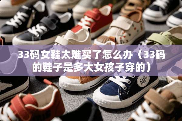 33码女鞋太难买了怎么办（33码的鞋子是多大女孩子穿的）