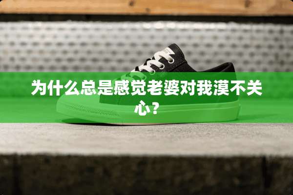 为什么总是感觉老婆对我漠不关心？