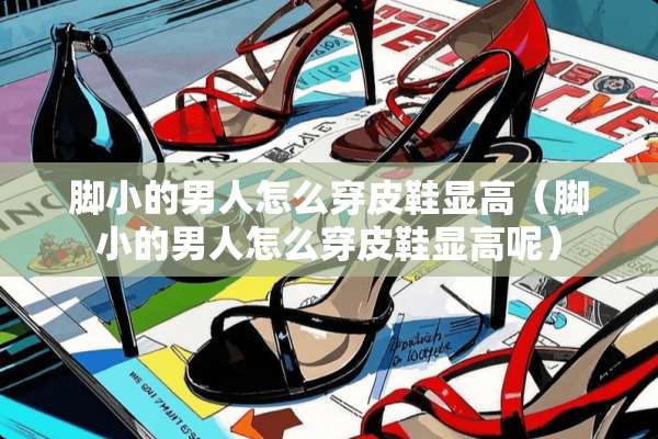 脚小的男人怎么穿皮鞋显高（脚小的男人怎么穿皮鞋显高呢）