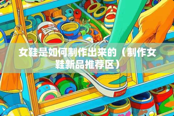 女鞋是如何制作出来的（制作女鞋新品推荐区）