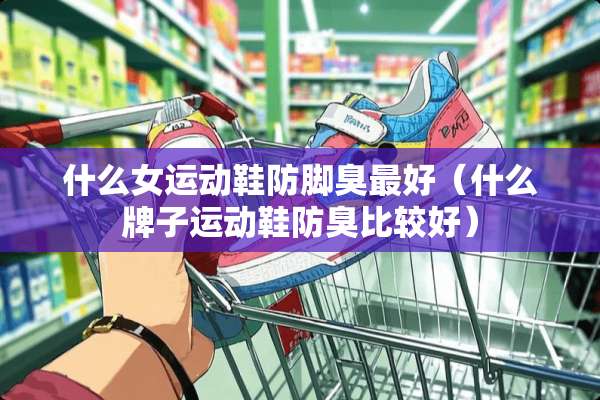 什么女运动鞋防脚臭最好（什么牌子运动鞋防臭比较好）