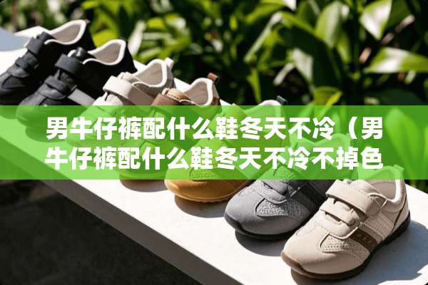 男牛仔裤配什么鞋冬天不冷（男牛仔裤配什么鞋冬天不冷不掉色）