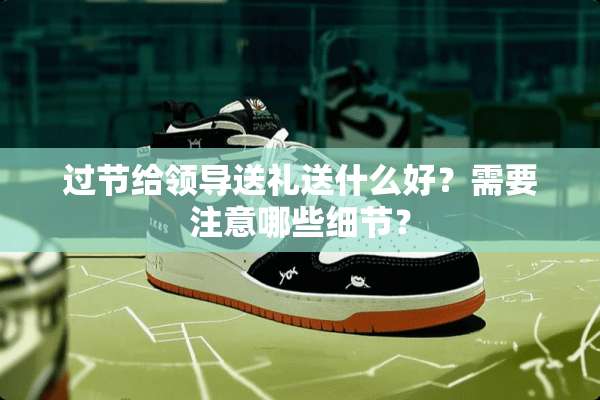 过节给领导送礼送什么好？需要注意哪些细节？
