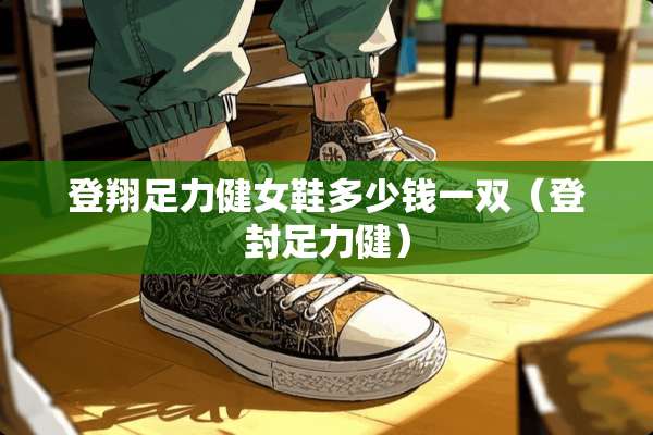 登翔足力健女鞋多少钱一双（登封足力健）