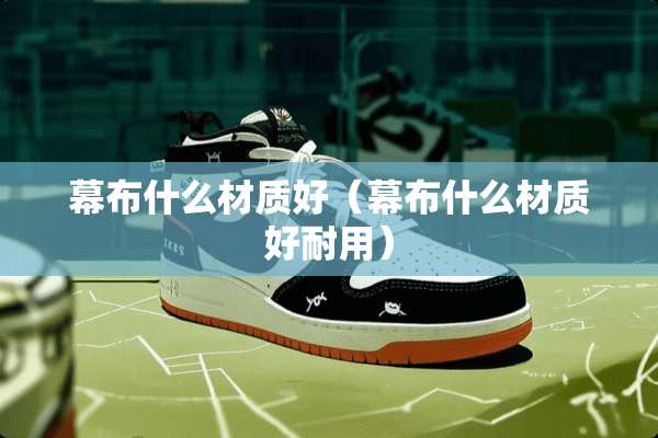 幕布什么材质好（幕布什么材质好耐用）