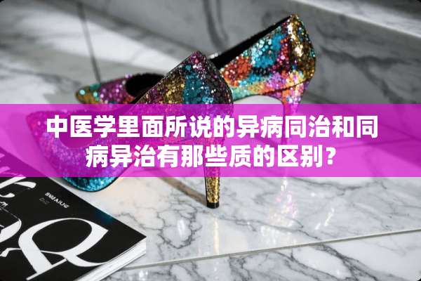 中医学里面所说的异病同治和同病异治有那些质的区别？