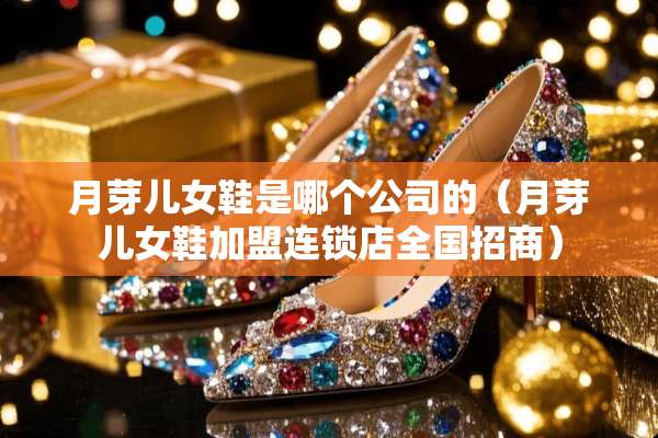月芽儿女鞋是哪个公司的（月芽儿女鞋加盟连锁店全国招商）