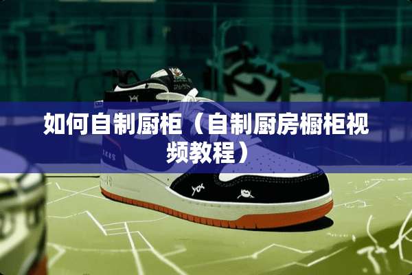 如何自制厨柜（自制厨房橱柜视频教程）