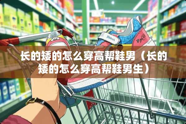 长的矮的怎么穿高帮鞋男（长的矮的怎么穿高帮鞋男生）
