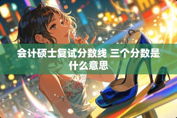 会计硕士复试分数线 三个分数是什么意思
