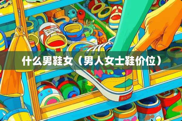 什么男鞋女（男人女士鞋价位）