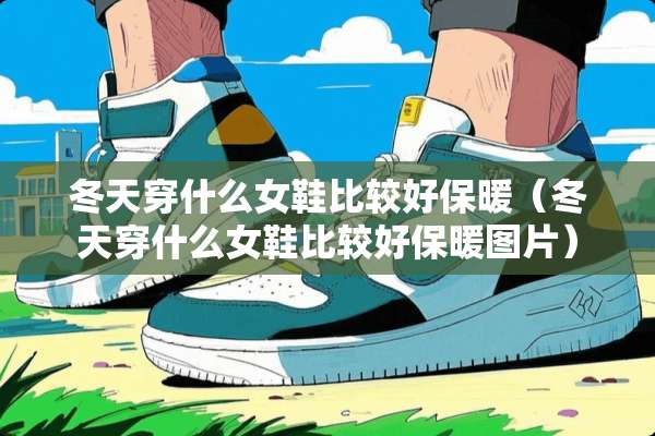 冬天穿什么女鞋比较好保暖（冬天穿什么女鞋比较好保暖图片）