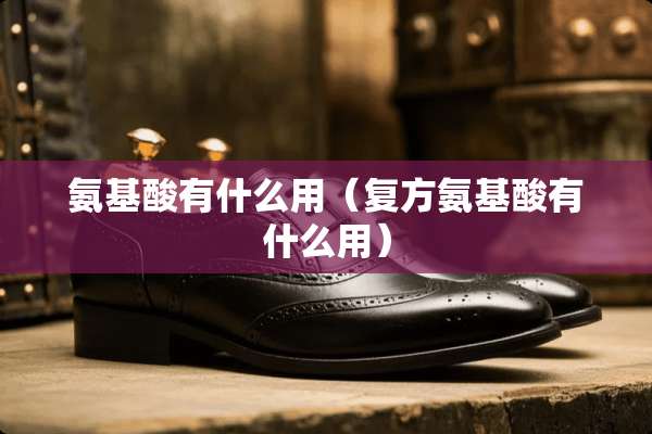 氨基酸有什么用（复方氨基酸有什么用）
