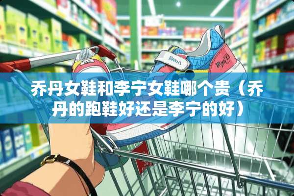 乔丹女鞋和李宁女鞋哪个贵（乔丹的跑鞋好还是李宁的好）