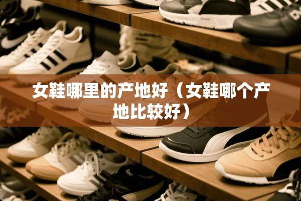 女鞋哪里的产地好（女鞋哪个产地比较好）