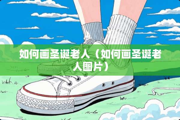 如何画圣诞老人（如何画圣诞老人图片）