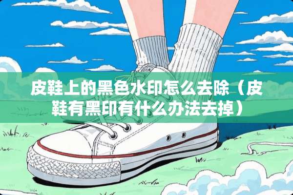 皮鞋上的黑色水印怎么去除（皮鞋有黑印有什么办法去掉）