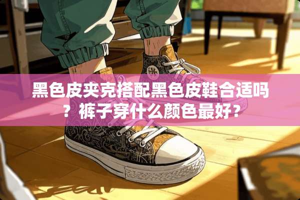 黑色皮夹克搭配黑色皮鞋合适吗？裤子穿什么颜色最好？