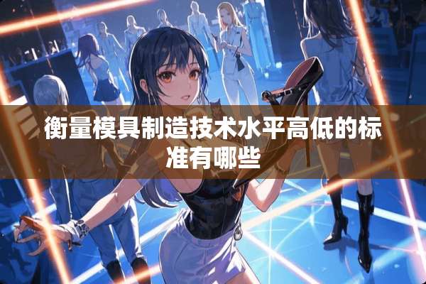 衡量模具制造技术水平高低的标准有哪些
