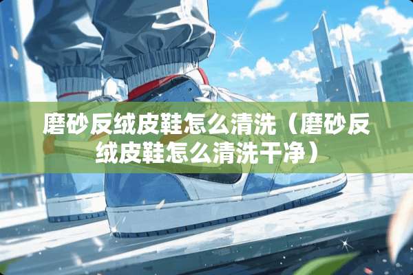 磨砂反绒皮鞋怎么清洗（磨砂反绒皮鞋怎么清洗干净）