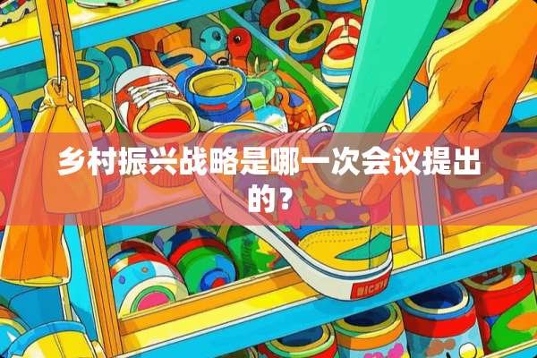 乡村振兴战略是哪一次会议提出的？