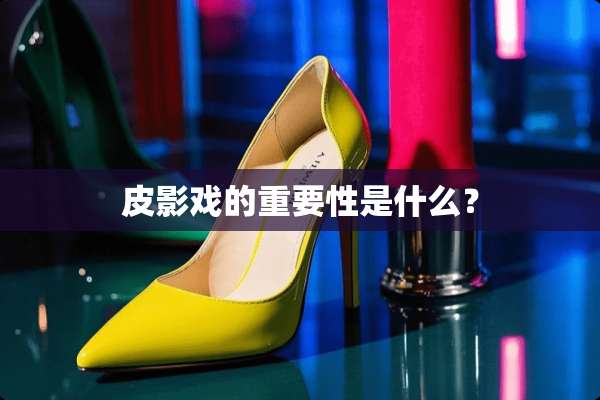 皮影戏的重要性是什么？