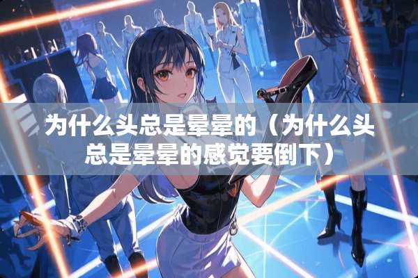 为什么头总是晕晕的（为什么头总是晕晕的感觉要倒下）