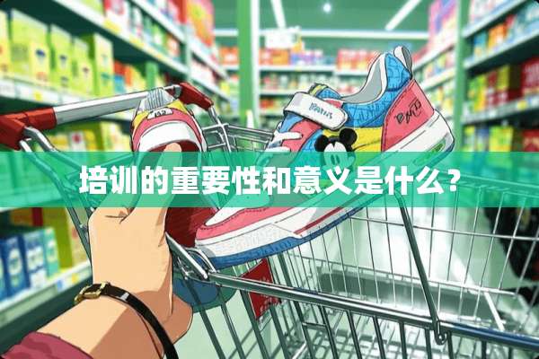 培训的重要性和意义是什么？