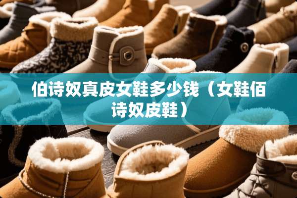 伯诗*真皮女鞋多少钱（女鞋佰诗*皮鞋）