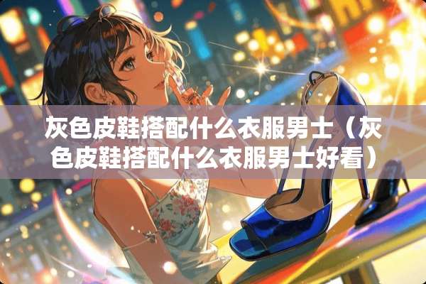 灰色皮鞋搭配什么衣服男士（灰色皮鞋搭配什么衣服男士好看）