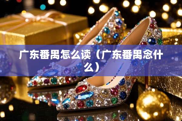 广东番禺怎么读（广东番禺念什么）