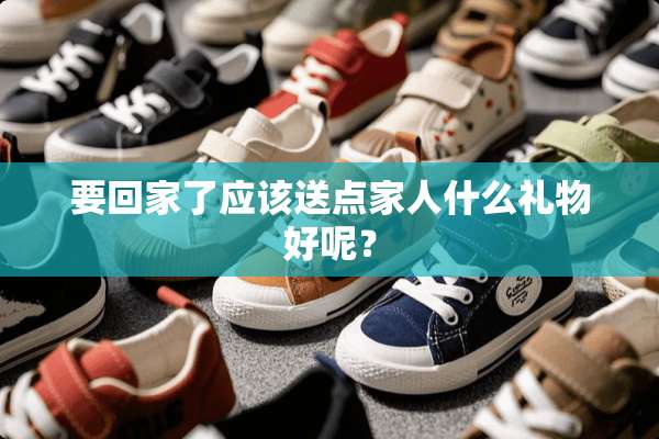 要回家了应该送点家人什么礼物好呢？