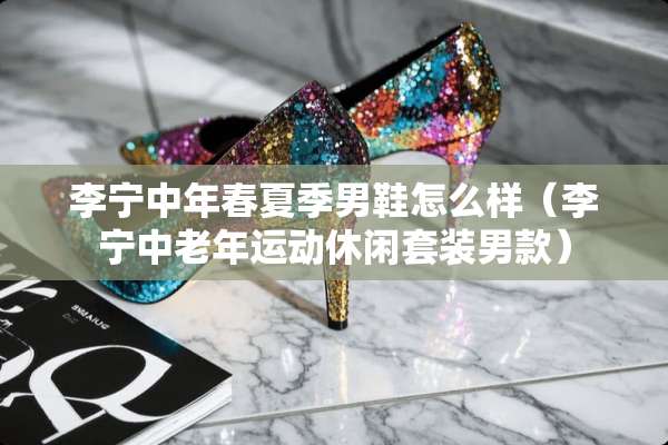 李宁中年春夏季男鞋怎么样（李宁中老年运动休闲套装男款）