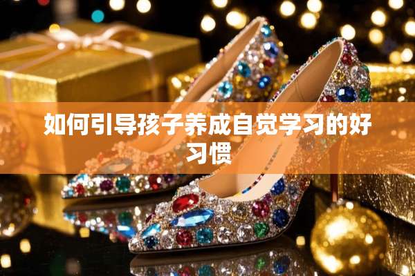 如何引导孩子养成自觉学习的好习惯