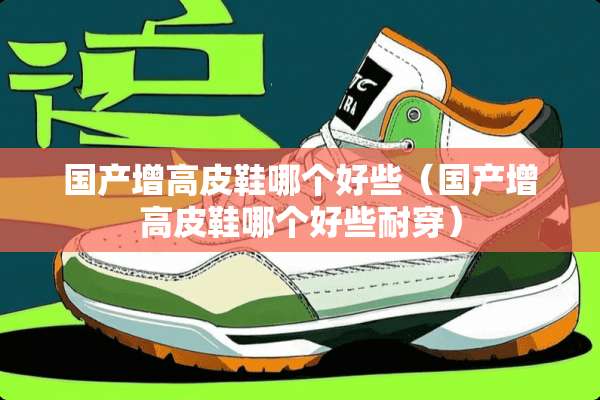 国产增高皮鞋哪个好些（国产增高皮鞋哪个好些耐穿）
