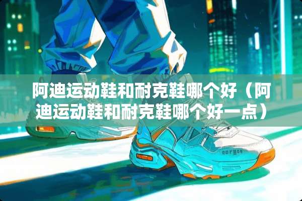 阿迪运动鞋和耐克鞋哪个好（阿迪运动鞋和耐克鞋哪个好一点）