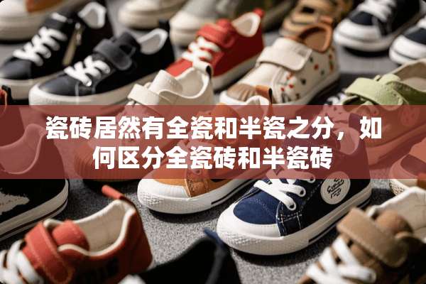 瓷砖居然有全瓷和半瓷之分，如何区分全瓷砖和半瓷砖