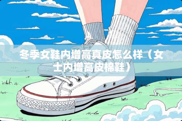 冬季女鞋内增高真皮怎么样（女士内增高皮棉鞋）