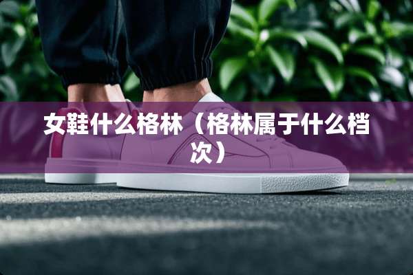 女鞋什么格林（格林属于什么档次）