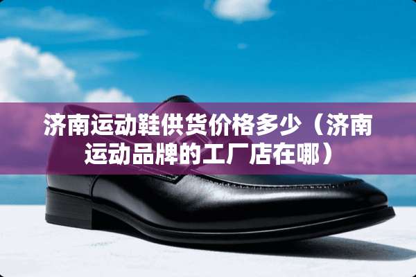 济南运动鞋供货价格多少（济南运动品牌的工厂店在哪）