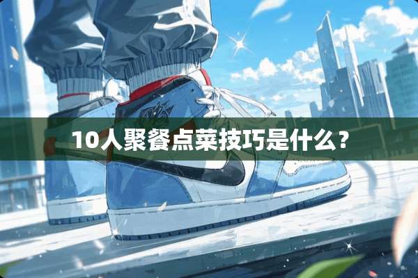 10人聚餐点菜技巧是什么？